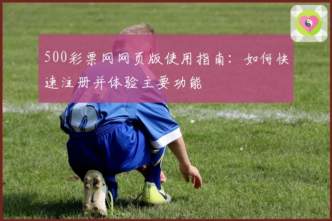 500彩票网网页版使用指南：如何快速注册并体验主要功能