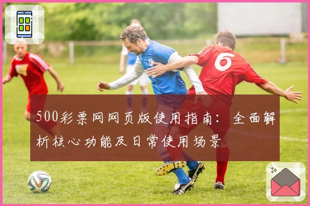 500彩票网网页版使用指南：全面解析核心功能及日常使用场景