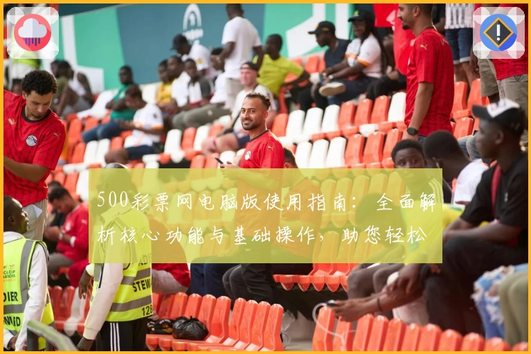 500彩票网电脑版使用指南：全面解析核心功能与基础操作，助您轻松上手体验