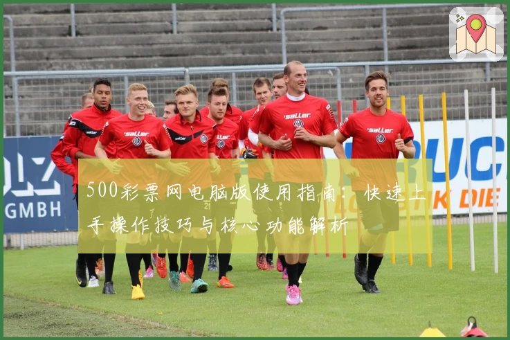 500彩票网电脑版使用指南：快速上手操作技巧与核心功能解析