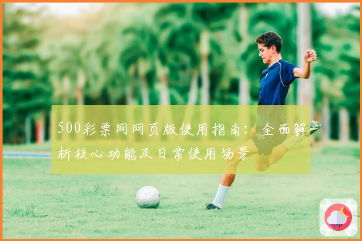 500彩票网网页版使用指南：全面解析核心功能及日常使用场景