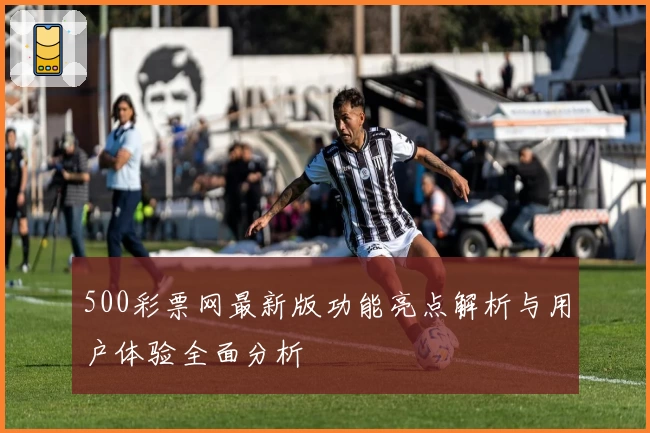 500彩票网最新版功能亮点解析与用户体验全面分析