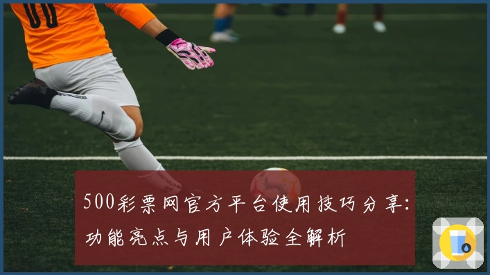 500彩票网官方平台使用技巧分享：功能亮点与用户体验全解析