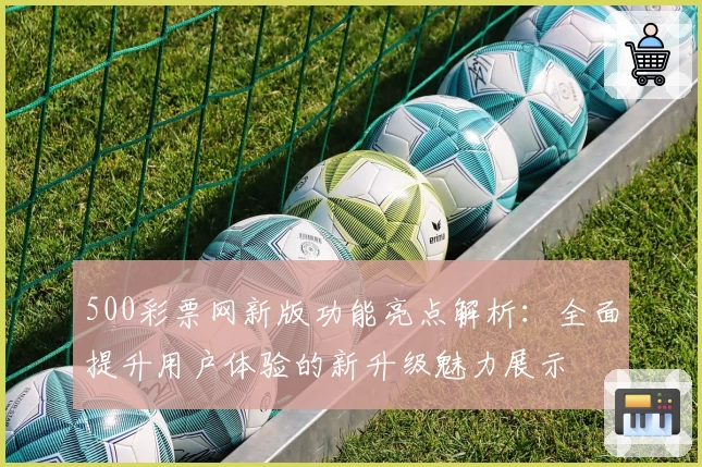 500彩票网新版功能亮点解析：全面提升用户体验的新升级魅力展示