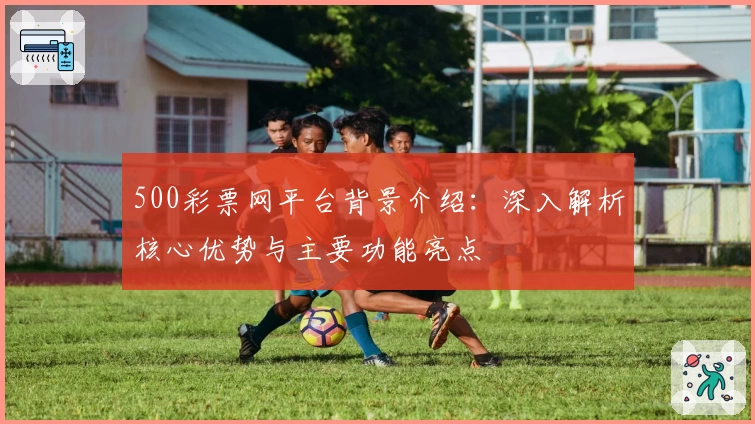 500彩票网平台背景介绍：深入解析核心优势与主要功能亮点