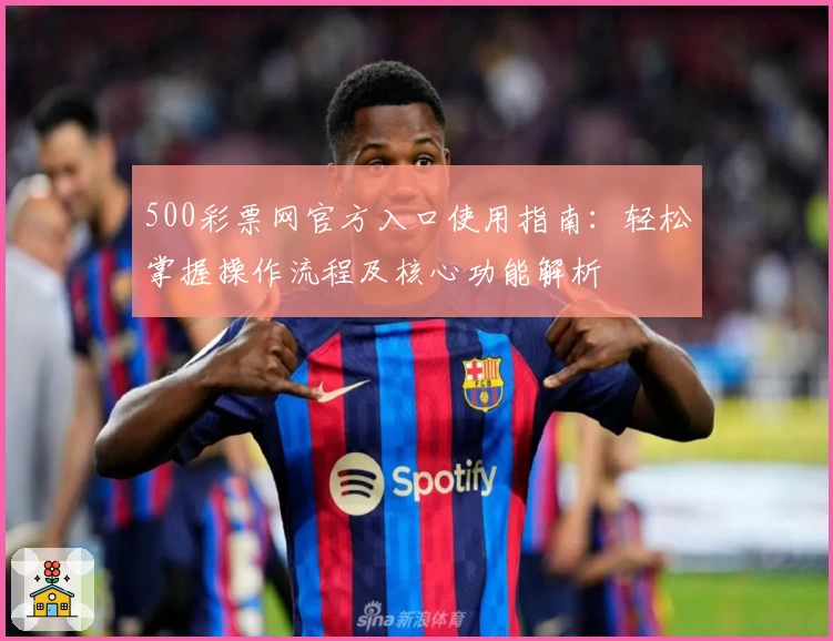 500彩票网官方入口使用指南：轻松掌握操作流程及核心功能解析