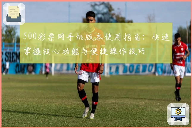 500彩票网手机版本使用指南：快速掌握核心功能与便捷操作技巧
