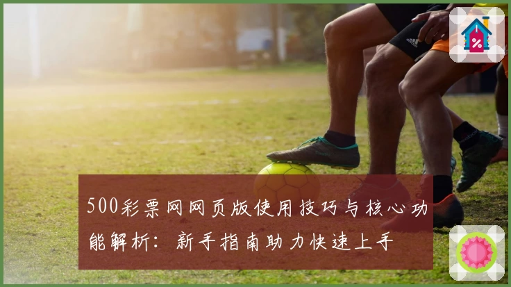 500彩票网网页版使用技巧与核心功能解析：新手指南助力快速上手