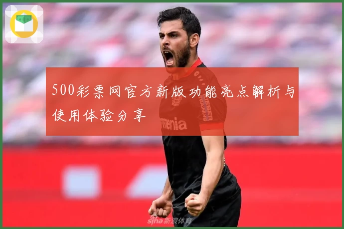 500彩票网官方新版功能亮点解析与使用体验分享