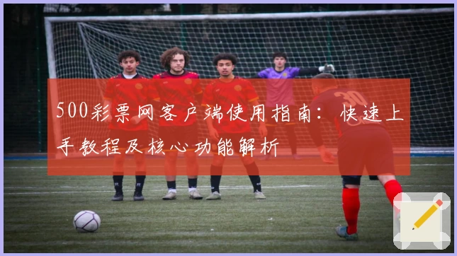 500彩票网客户端使用指南：快速上手教程及核心功能解析