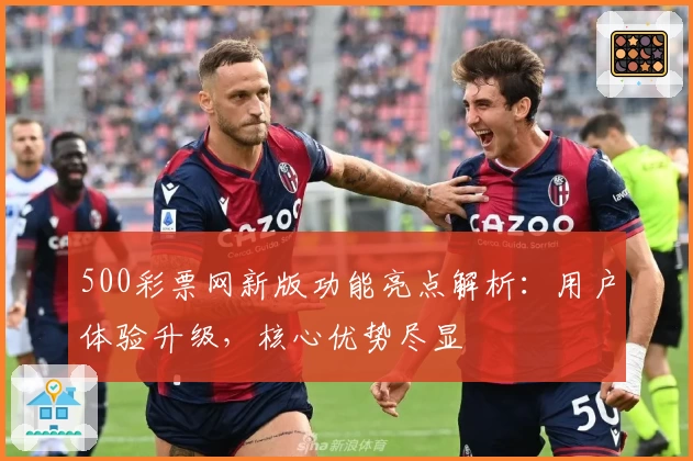 500彩票网新版功能亮点解析：用户体验升级，核心优势尽显
