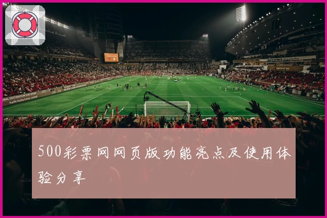 500彩票网网页版功能亮点及使用体验分享