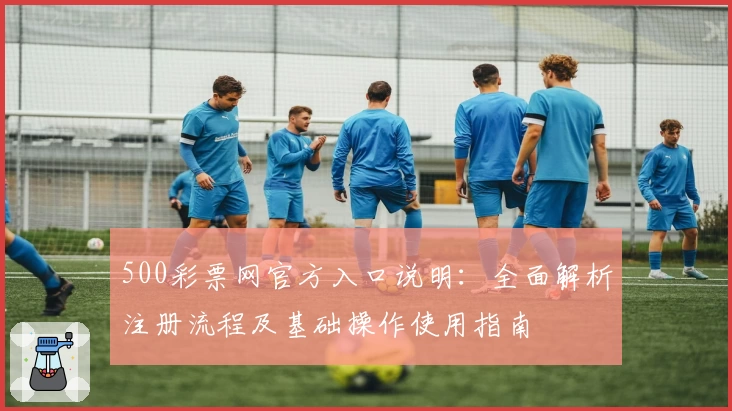 500彩票网官方入口说明：全面解析注册流程及基础操作使用指南