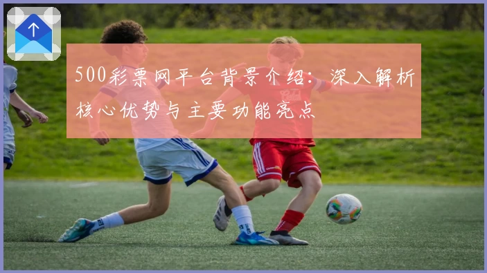 500彩票网平台背景介绍：深入解析核心优势与主要功能亮点
