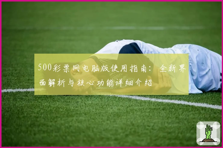 500彩票网电脑版使用指南：全新界面解析与核心功能详细介绍