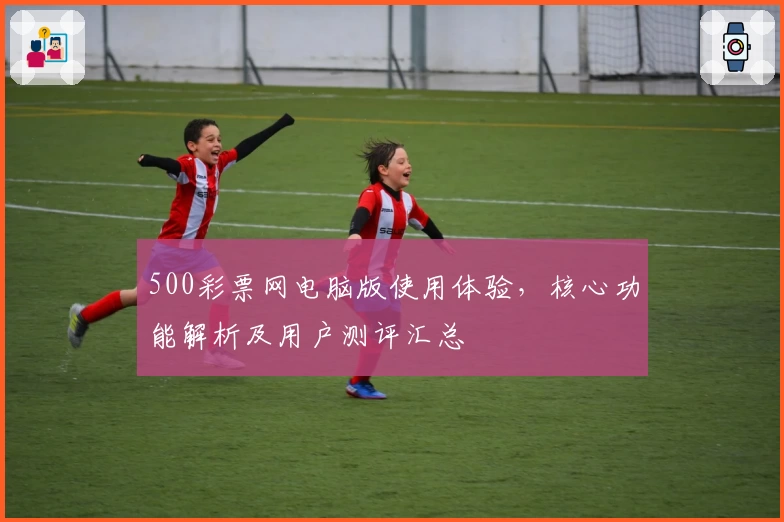 500彩票网电脑版使用体验，核心功能解析及用户测评汇总