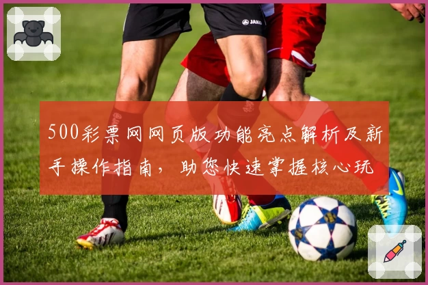 500彩票网网页版功能亮点解析及新手操作指南，助您快速掌握核心玩法
