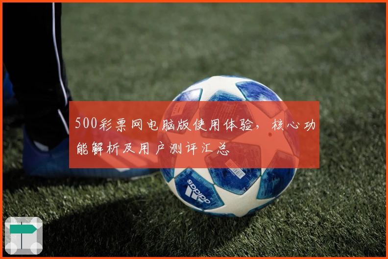 500彩票网电脑版使用体验，核心功能解析及用户测评汇总