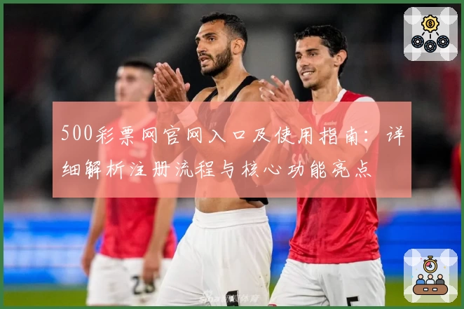 500彩票网官网入口及使用指南：详细解析注册流程与核心功能亮点