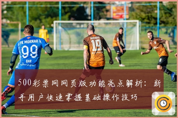 500彩票网网页版功能亮点解析：新手用户快速掌握基础操作技巧