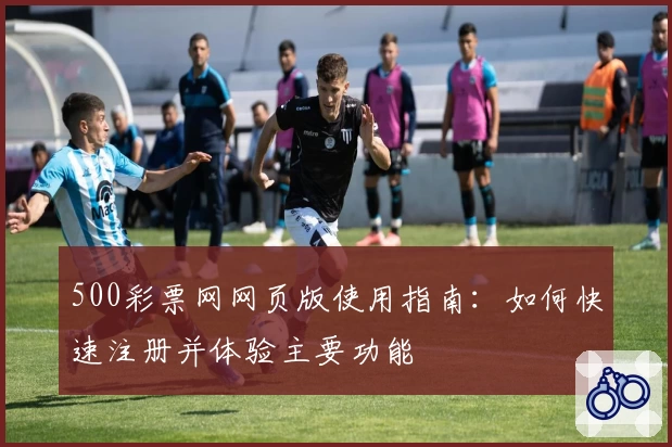 500彩票网网页版使用指南：如何快速注册并体验主要功能