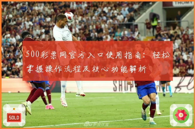 500彩票网官方入口使用指南:轻松掌握操作流程及核心功能解析
