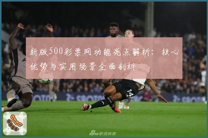 新版500彩票网功能亮点解析：核心优势与实用场景全面剖析