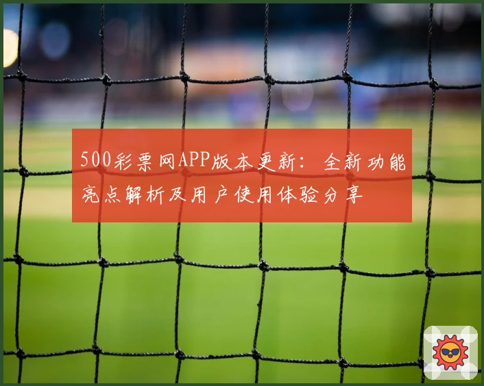 500彩票网APP版本更新：全新功能亮点解析及用户使用体验分享
