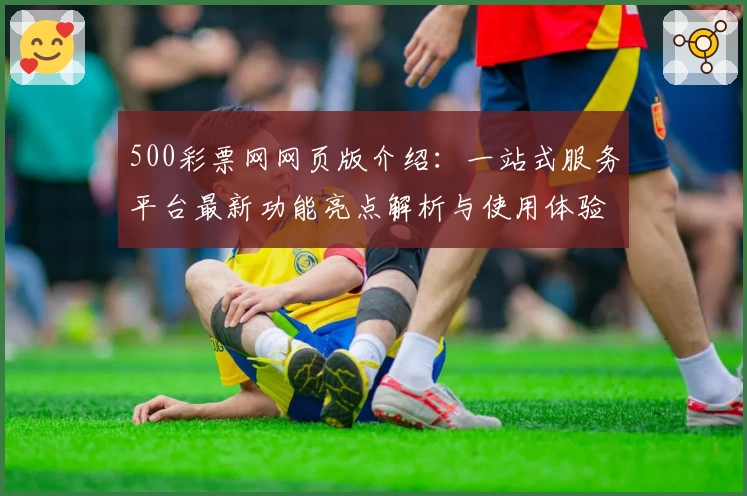 500彩票网网页版介绍：一站式服务平台最新功能亮点解析与使用体验分享