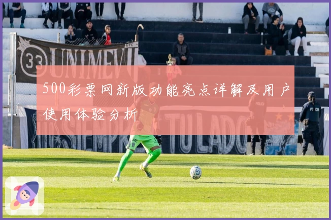 500彩票网新版功能亮点详解及用户使用体验分析