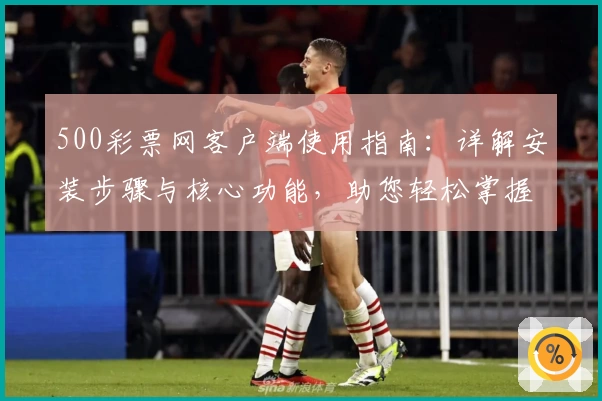 500彩票网客户端使用指南：详解安装步骤与核心功能，助您轻松掌握操作技巧