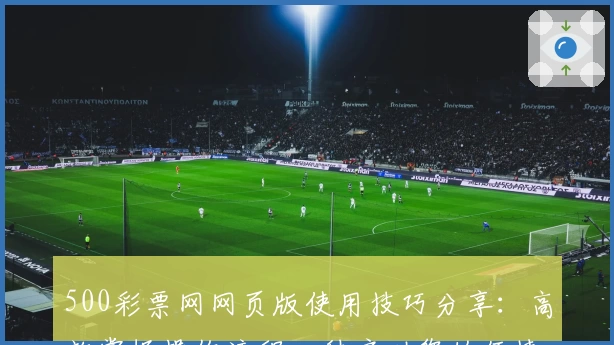 500彩票网网页版使用技巧分享：高效掌握操作流程，秒启动您的便捷体验