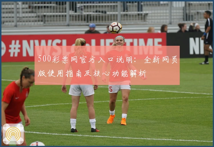 500彩票网官方入口说明：全新网页版使用指南及核心功能解析