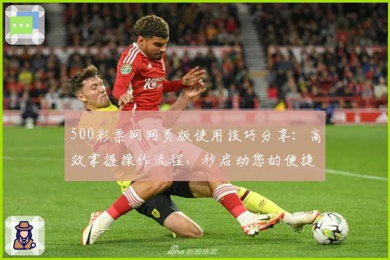 500彩票网网页版使用技巧分享：高效掌握操作流程，秒启动您的便捷体验