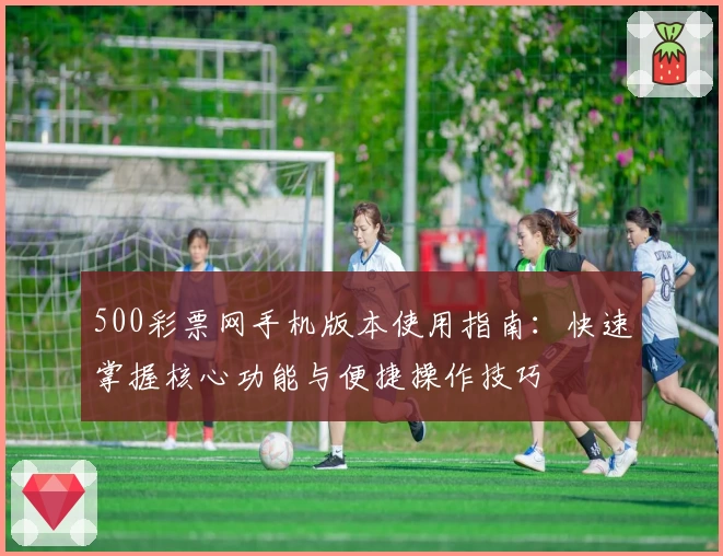 500彩票网手机版本使用指南：快速掌握核心功能与便捷操作技巧