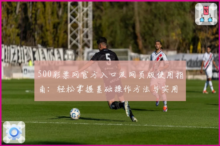 500彩票网官方入口及网页版使用指南：轻松掌握基础操作方法与实用技巧
