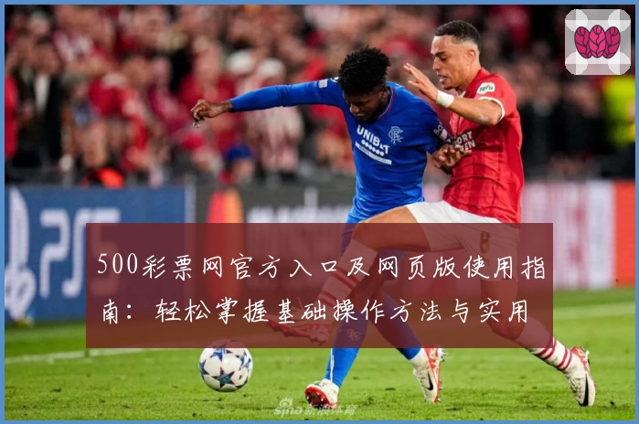 500彩票网官方入口及网页版使用指南：轻松掌握基础操作方法与实用技巧