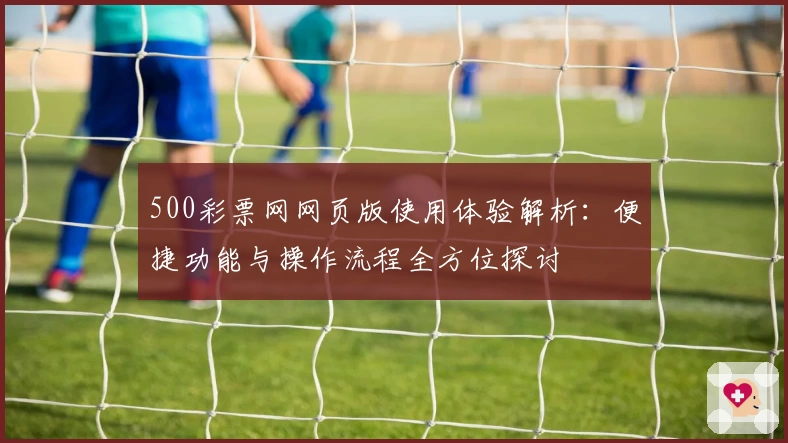 500彩票网网页版使用体验解析：便捷功能与操作流程全方位探讨