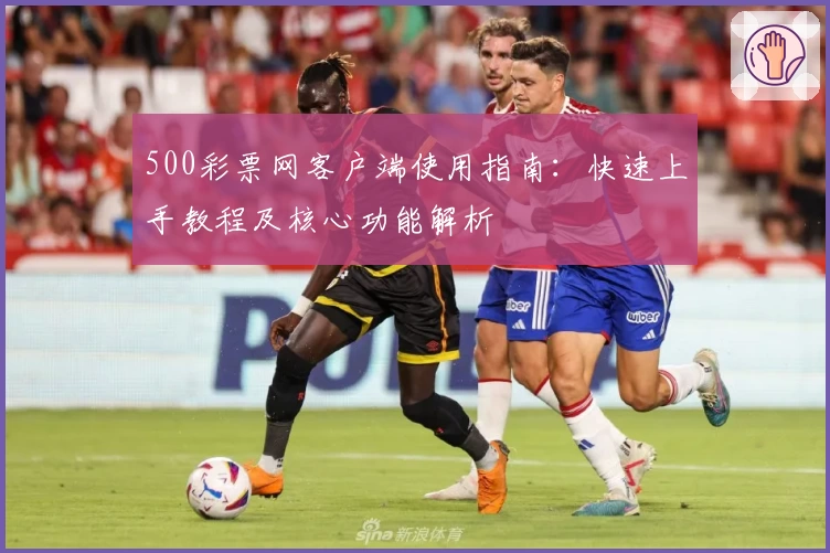 500彩票网客户端使用指南：快速上手教程及核心功能解析